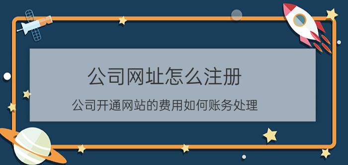 公司网址怎么注册 公司开通网站的费用如何账务处理？